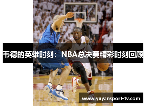 韦德的英雄时刻：NBA总决赛精彩时刻回顾